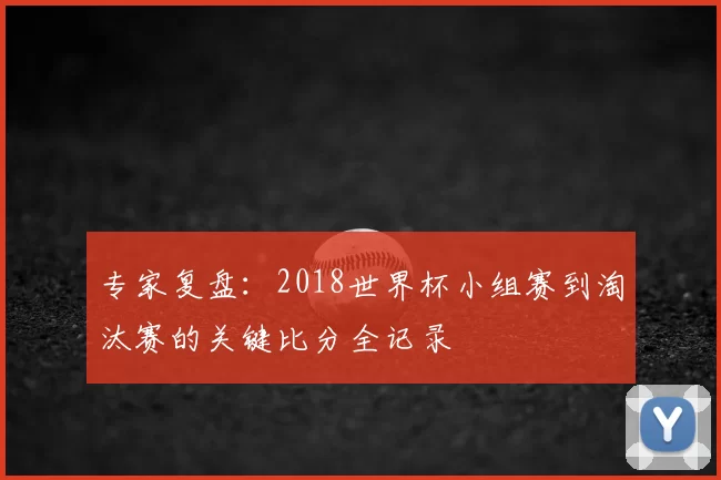 专家复盘：2018世界杯小组赛到淘汰赛的关键比分全记录