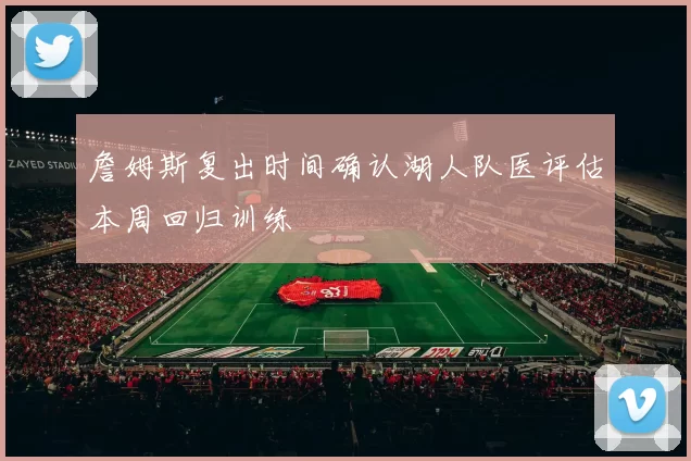 詹姆斯复出时间确认湖人队医评估本周回归训练