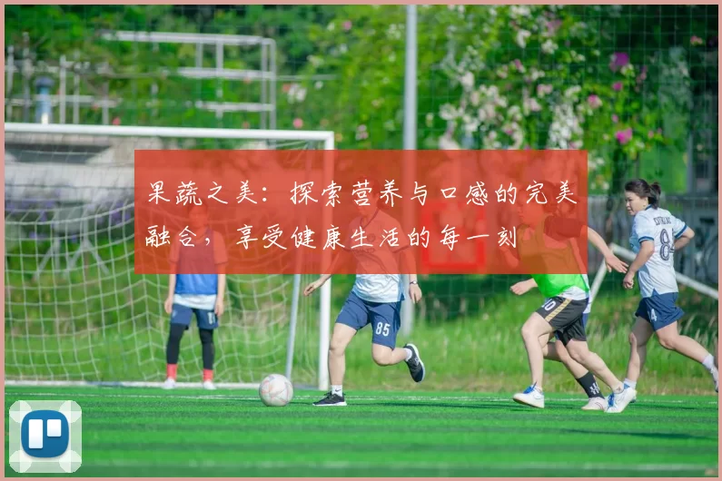果蔬之美:探索营养与口感的完美融合,享受健康生活的每一刻