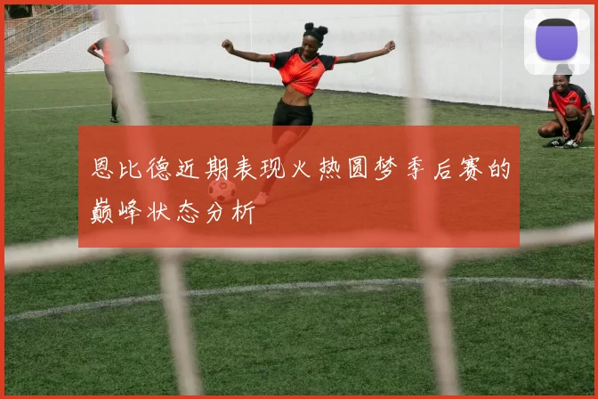 恩比德近期表现火热圆梦季后赛的巅峰状态分析