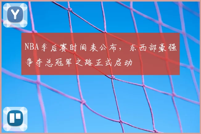 NBA季后赛时间表公布，东西部豪强争夺总冠军之路正式启动