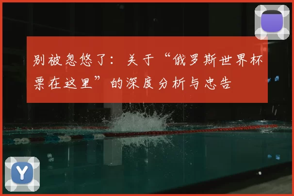 别被忽悠了:关于“俄罗斯世界杯票在这里”的深度分析与忠告