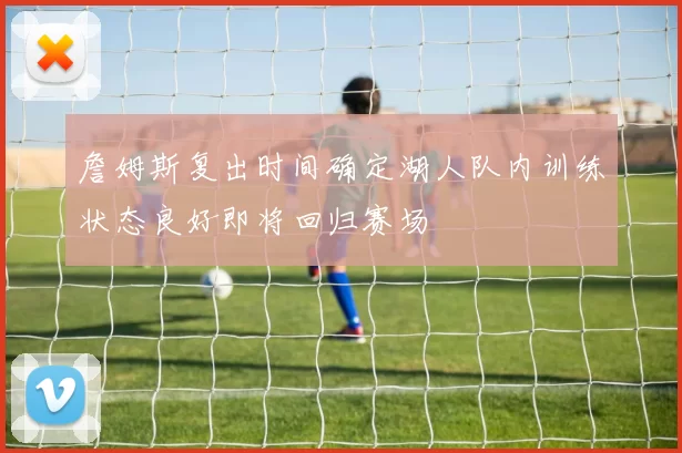 詹姆斯复出时间确定湖人队内训练状态良好即将回归赛场