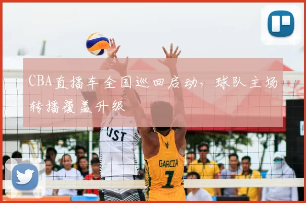CBA直播车全国巡回启动，球队主场转播覆盖升级