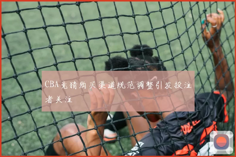 CBA竞猜购买渠道规范调整引发投注者关注