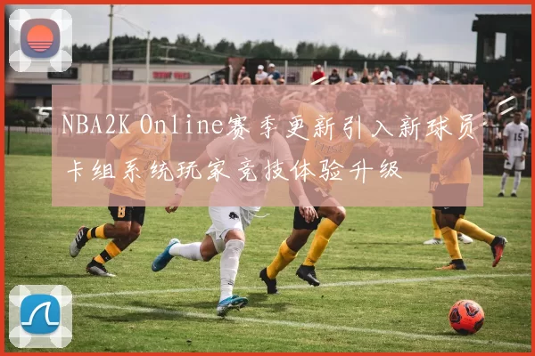 NBA2K Online赛季更新引入新球员卡组系统玩家竞技体验升级