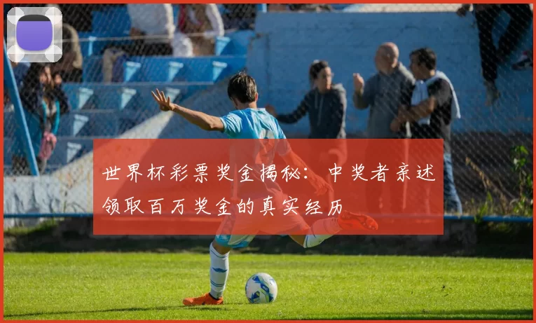 世界杯彩票奖金揭秘：中奖者亲述领取百万奖金的真实经历