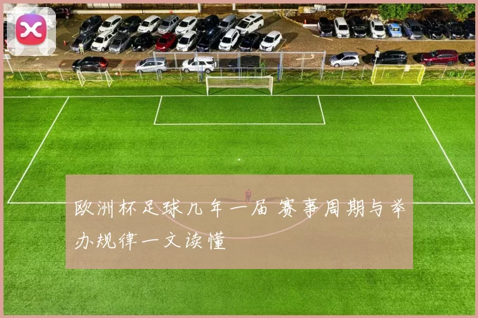 欧洲杯足球几年一届 赛事周期与举办规律一文读懂