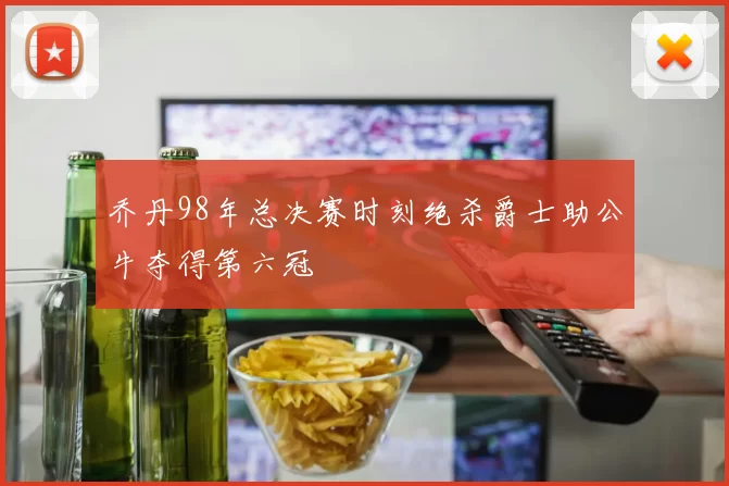 乔丹98年总决赛时刻绝杀爵士助公牛夺得第六冠