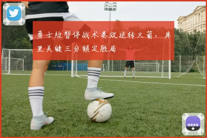 勇士短暂停战术奏效逆转火箭,库里关键三分锁定胜局