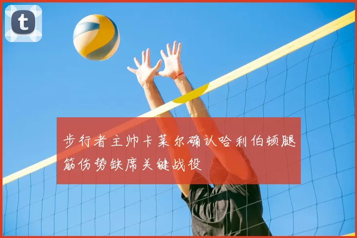 步行者主帅卡莱尔确认哈利伯顿腿筋伤势缺席关键战役