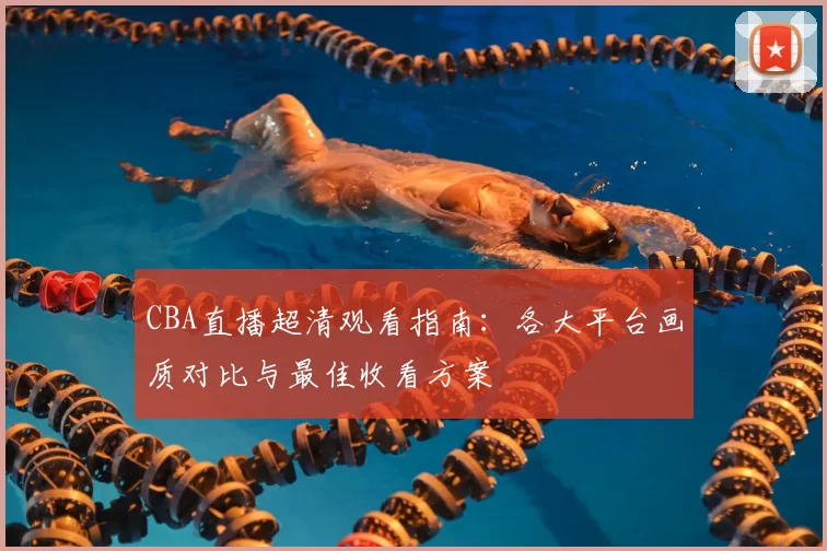 CBA直播超清观看指南:各大平台画质对比与最佳收看方案