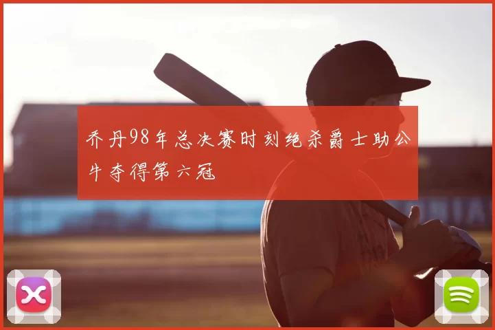 乔丹98年总决赛时刻绝杀爵士助公牛夺得第六冠