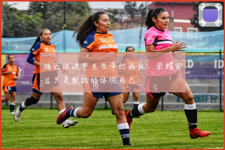 梅西谈追平克洛泽的成就:荣耀背后只是数据的体现而已