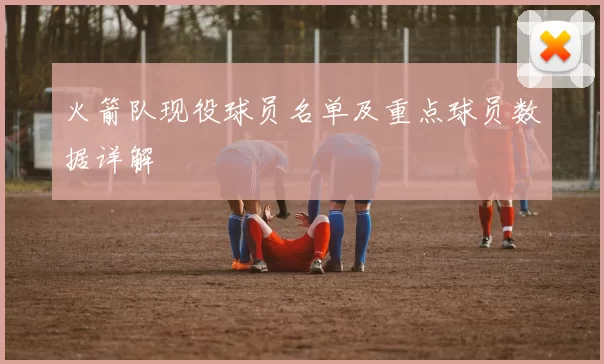 火箭队现役球员名单及重点球员数据详解