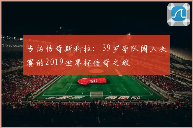 专访传奇斯科拉:39岁率队闯入决赛的2019世界杯传奇之旅