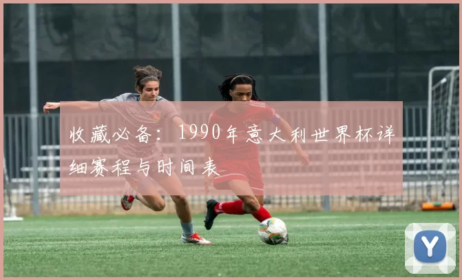 收藏必备：1990年意大利世界杯详细赛程与时间表