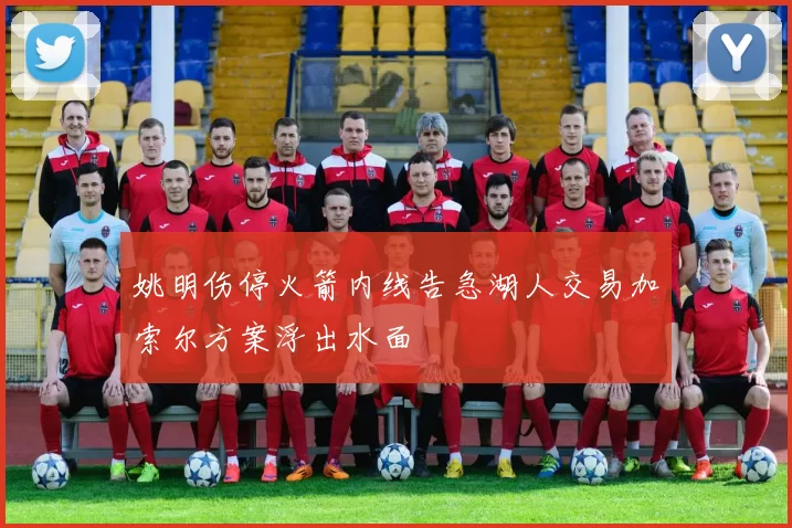 姚明伤停火箭内线告急湖人交易加索尔方案浮出水面