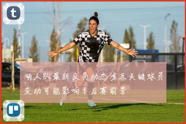 湖人队最新交易动态涉及关键球员变动可能影响季后赛前景