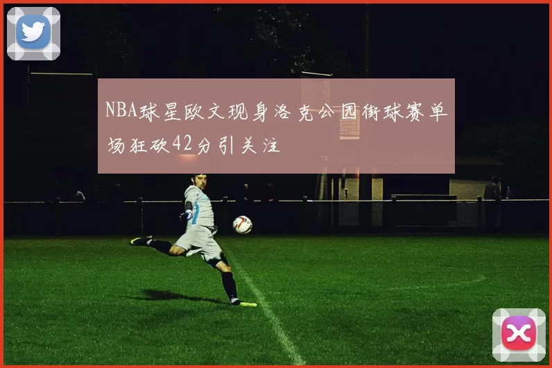 NBA球星欧文现身洛克公园街球赛单场狂砍42分引关注