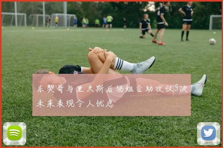 东契奇与里夫斯后场组合助攻仅5次未来表现令人忧虑