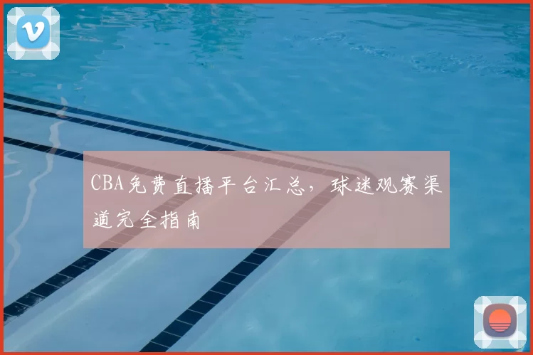 CBA免费直播平台汇总,球迷观赛渠道完全指南