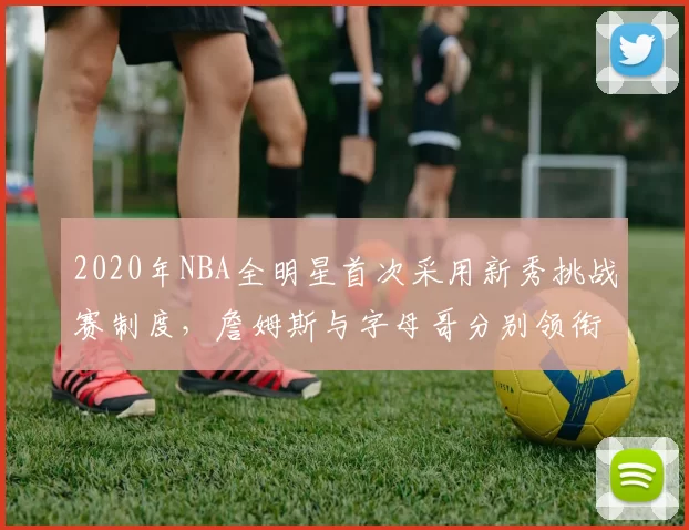 2020年NBA全明星首次采用新秀挑战赛制度,詹姆斯与字母哥分别领衔两队
