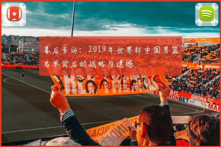 幕后专访:2019年世界杯中国男篮名单背后的战略与遗憾