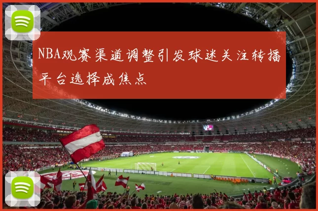 NBA观赛渠道调整引发球迷关注转播平台选择成焦点