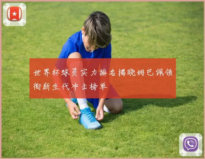 世界杯球员实力排名揭晓姆巴佩领衔新生代冲击榜单