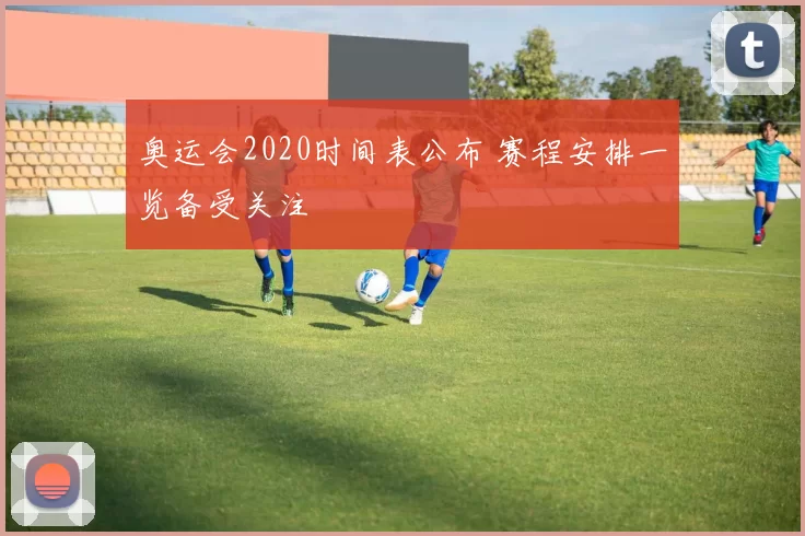 奥运会2020时间表公布 赛程安排一览备受关注