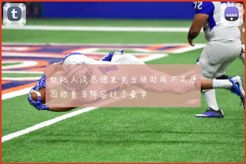 经纪人谈恩德里克出场时间不足原因称皇马阵容过于豪华
