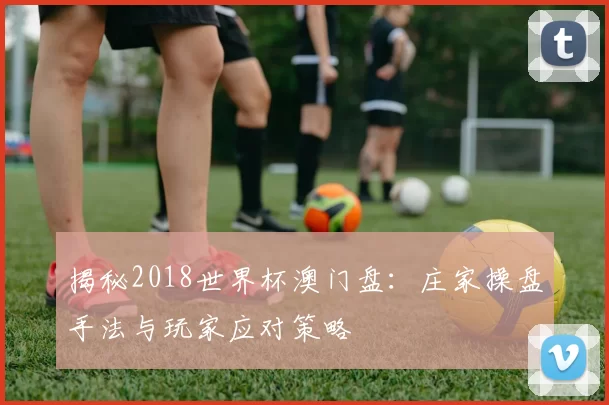 揭秘2018世界杯澳门盘：庄家操盘手法与玩家应对策略
