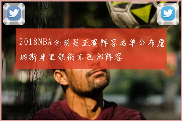 2018NBA全明星正赛阵容名单公布詹姆斯库里领衔东西部阵容