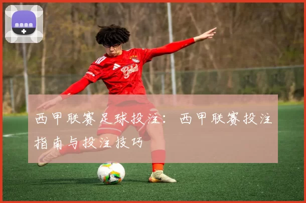 西甲联赛足球投注：西甲联赛投注指南与投注技巧