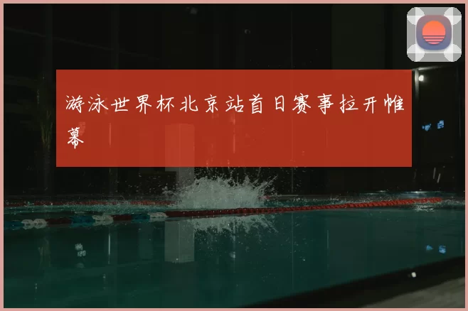 游泳世界杯北京站首日赛事拉开帷幕