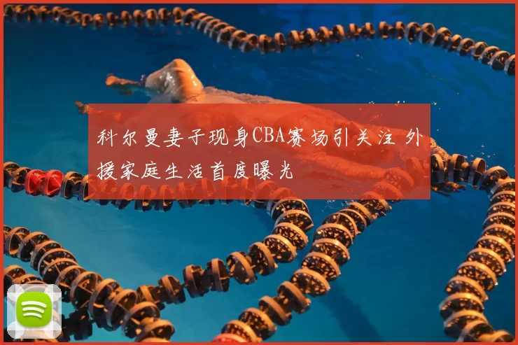 科尔曼妻子现身CBA赛场引关注 外援家庭生活首度曝光