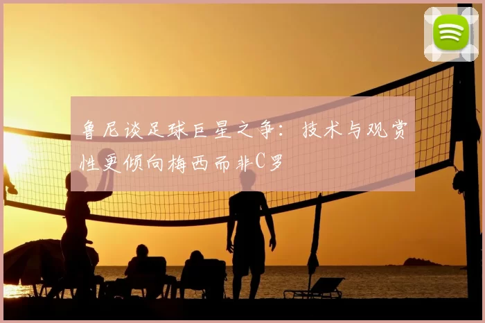 鲁尼谈足球巨星之争:技术与观赏性更倾向梅西而非C罗