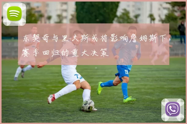 东契奇与里夫斯或将影响詹姆斯下赛季回归的重大决策