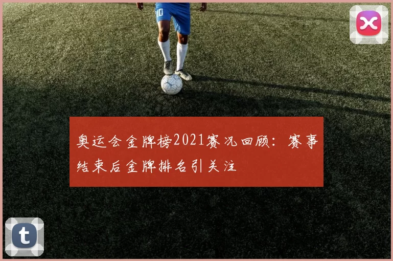 奥运会金牌榜2021赛况回顾：赛事结束后金牌排名引关注
