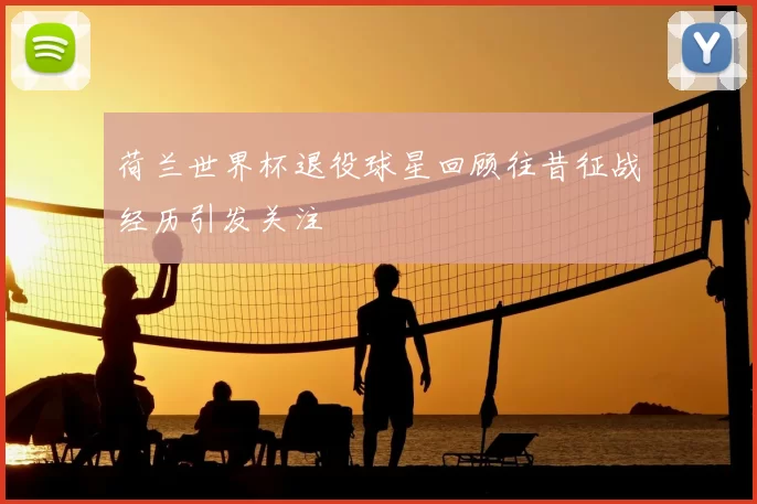 荷兰世界杯退役球星回顾往昔征战经历引发关注