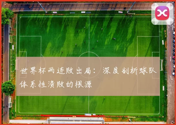 世界杯两连败出局：深度剖析球队体系性溃败的根源
