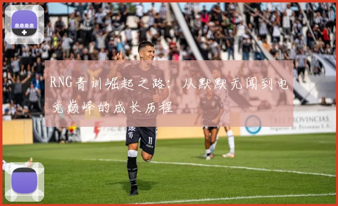 RNG青训崛起之路:从默默无闻到电竞巅峰的成长历程