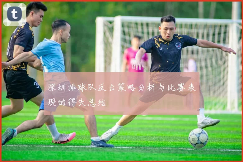 深圳排球队反击策略分析与比赛表现的得失总结