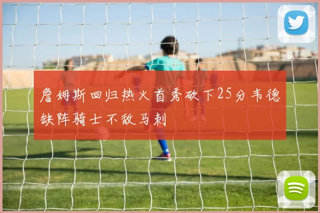 詹姆斯回归热火首秀砍下25分韦德缺阵骑士不敌马刺