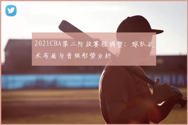2021CBA第二阶段赛程调整：球队战术布局与晋级形势分析