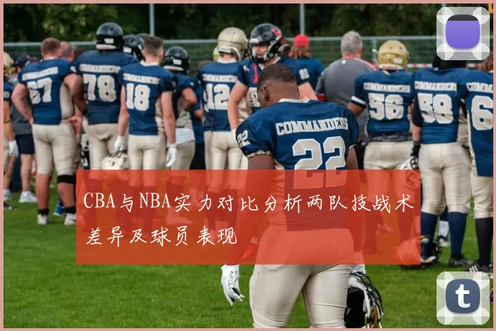 CBA与NBA实力对比分析两队技战术差异及球员表现