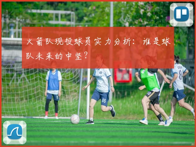 火箭队现役球员实力分析：谁是球队未来的中坚？
