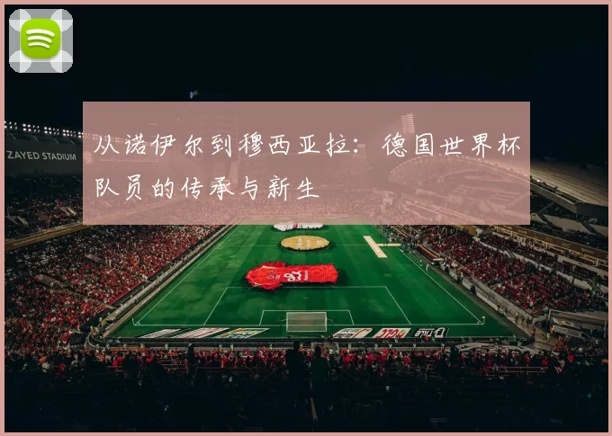 从诺伊尔到穆西亚拉:德国世界杯队员的传承与新生