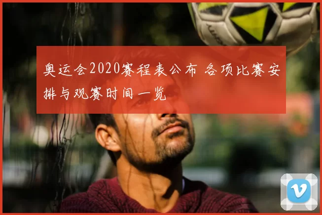 奥运会2020赛程表公布 各项比赛安排与观赛时间一览